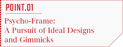 POINT.01 Psycho-Frame: A Pursuit of Ideal Designs and Gimmicks