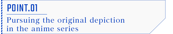 POINT.01 アニメオリジナルの追求
